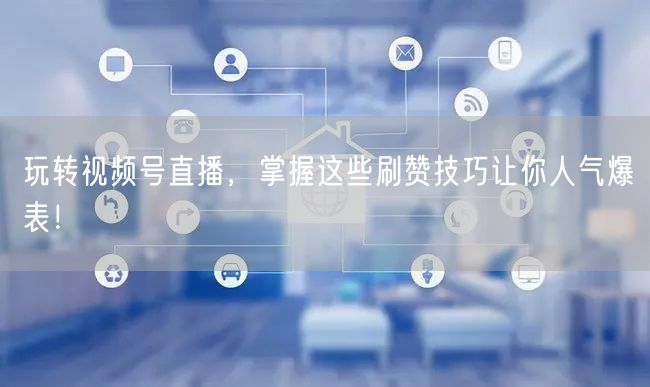 玩转视频号直播，掌握这些刷赞技巧让你人气爆表！