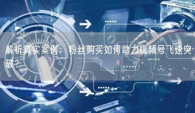 解析真实案例：粉丝购买如何助力视频号飞速突破？