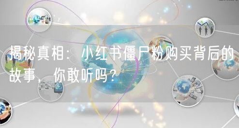揭秘真相：小红书僵尸粉购买背后的故事，你敢听吗？