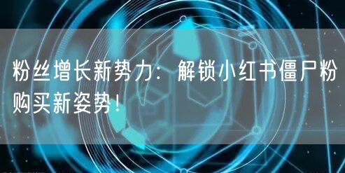 粉丝增长新势力：解锁小红书僵尸粉购买新姿势！