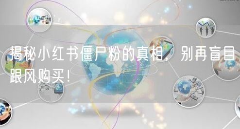 揭秘小红书僵尸粉的真相，别再盲目跟风购买！