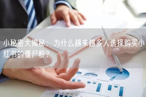小秘密大揭秘：为什么越来越多人选择购买小红书的僵尸粉？