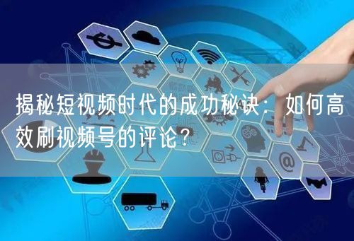揭秘短视频时代的成功秘诀：如何高效刷视频号的评论？