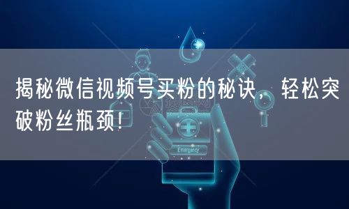 揭秘微信视频号买粉的秘诀，轻松突破粉丝瓶颈！