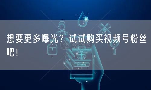 想要更多曝光？试试购买视频号粉丝吧！