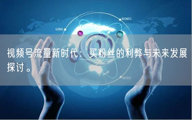 视频号流量新时代：买粉丝的利弊与未来发展探讨。