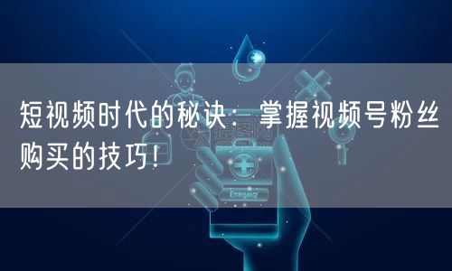 短视频时代的秘诀：掌握视频号粉丝购买的技巧！