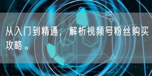 从入门到精通，解析视频号粉丝购买攻略。
