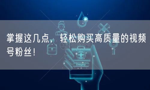 掌握这几点，轻松购买高质量的视频号粉丝！