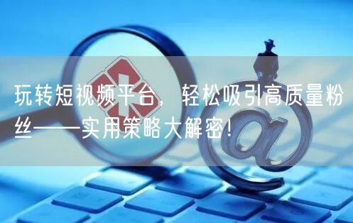 玩转短视频平台，轻松吸引高质量粉丝——实用策略大解密！