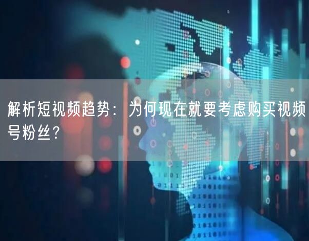 解析短视频趋势：为何现在就要考虑购买视频号粉丝？