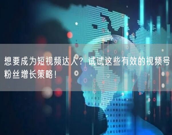 想要成为短视频达人？试试这些有效的视频号粉丝增长策略！