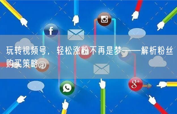 玩转视频号，轻松涨粉不再是梦——解析粉丝购买策略。