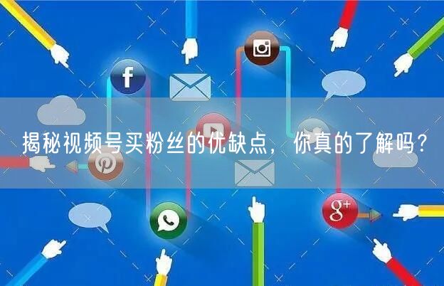 揭秘视频号买粉丝的优缺点，你真的了解吗？