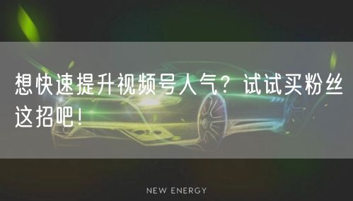 想快速提升视频号人气？试试买粉丝这招吧！