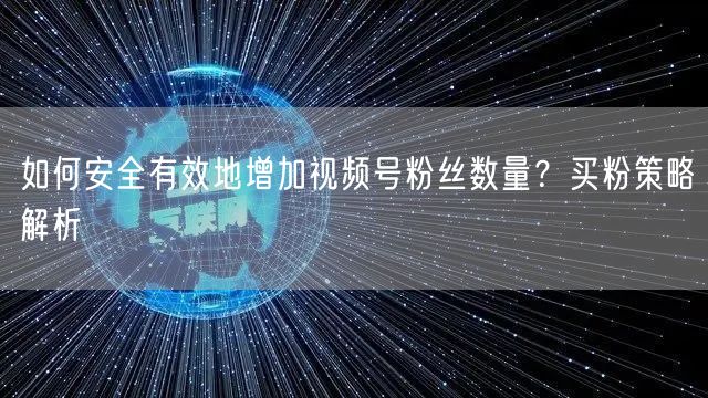 如何安全有效地增加视频号粉丝数量？买粉策略解析