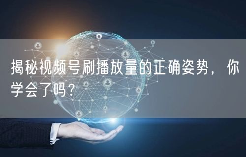 揭秘视频号刷播放量的正确姿势，你学会了吗？