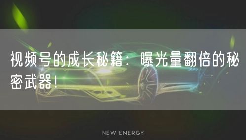 视频号的成长秘籍：曝光量翻倍的秘密武器！