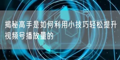 揭秘高手是如何利用小技巧轻松提升视频号播放量的