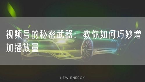视频号的秘密武器：教你如何巧妙增加播放量