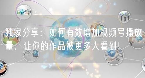 独家分享：如何有效增加视频号播放量，让你的作品被更多人看到！