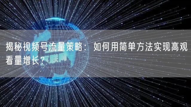 揭秘视频号流量策略：如何用简单方法实现高观看量增长？