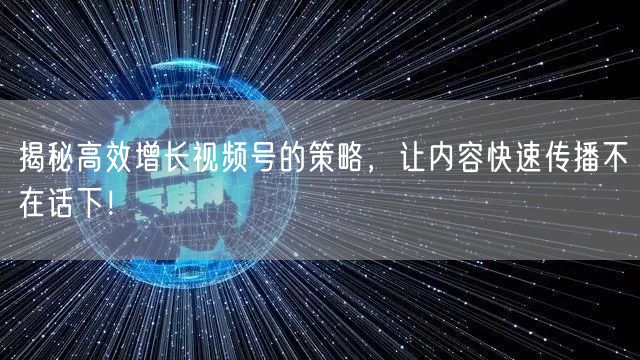 揭秘高效增长视频号的策略，让内容快速传播不在话下！
