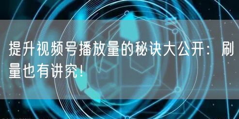 提升视频号播放量的秘诀大公开：刷量也有讲究！