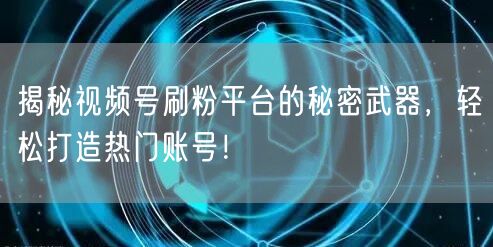 揭秘视频号刷粉平台的秘密武器，轻松打造热门账号！