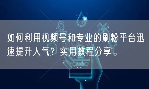 如何利用视频号和专业的刷粉平台迅速提升人气？实用教程分享。