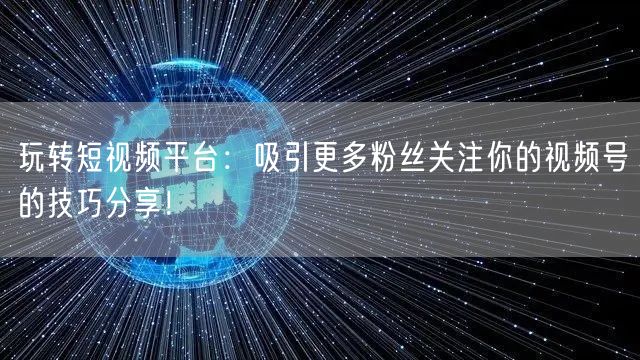 玩转短视频平台：吸引更多粉丝关注你的视频号的技巧分享！