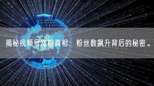 揭秘视频号涨粉真相：粉丝数飙升背后的秘密。