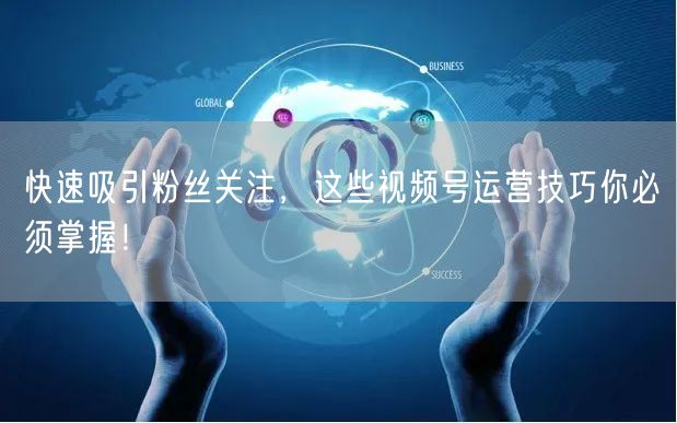 快速吸引粉丝关注，这些视频号运营技巧你必须掌握！