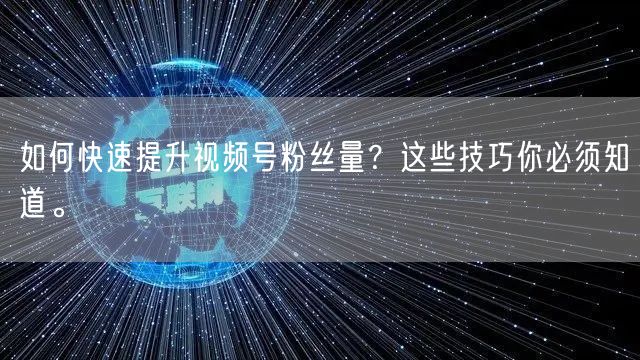 如何快速提升视频号粉丝量？这些技巧你必须知道。