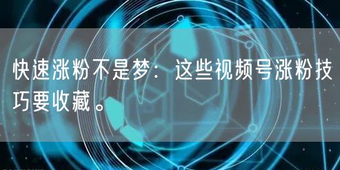 快速涨粉不是梦：这些视频号涨粉技巧要收藏。