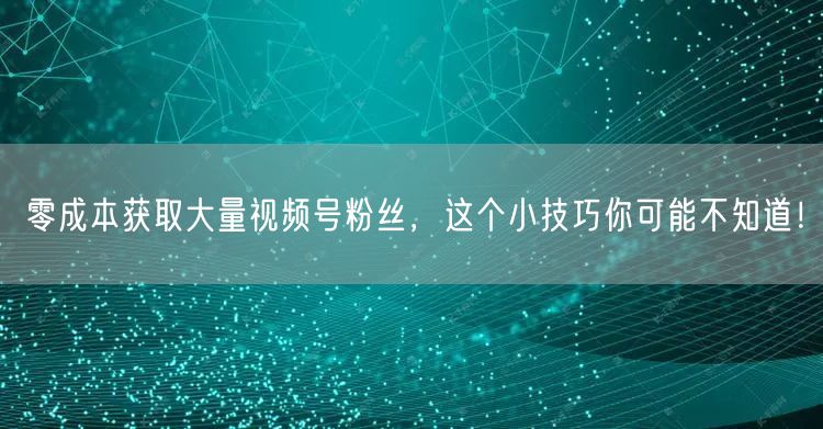 零成本获取大量视频号粉丝，这个小技巧你可能不知道！