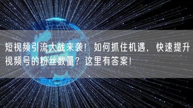 短视频引流大战来袭！如何抓住机遇，快速提升视频号的粉丝数量？这里有答案！