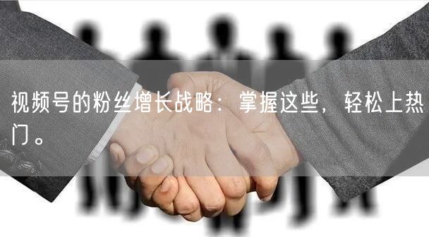 视频号的粉丝增长战略：掌握这些，轻松上热门。