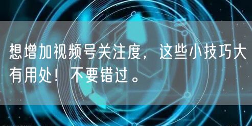 想增加视频号关注度，这些小技巧大有用处！不要错过。