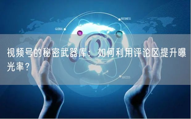 视频号的秘密武器库：如何利用评论区提升曝光率？