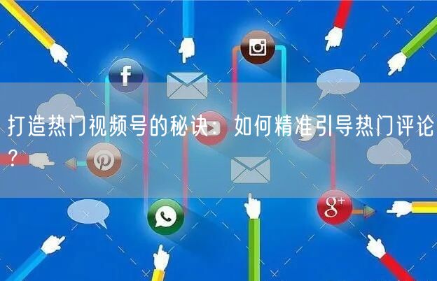 打造热门视频号的秘诀：如何精准引导热门评论？