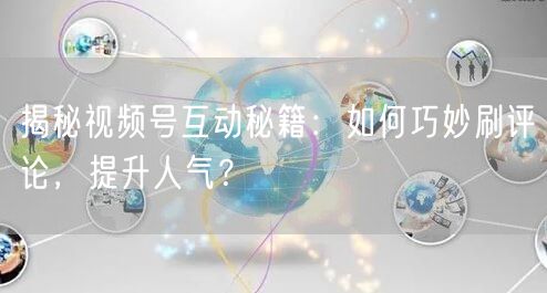 揭秘视频号互动秘籍：如何巧妙刷评论，提升人气？