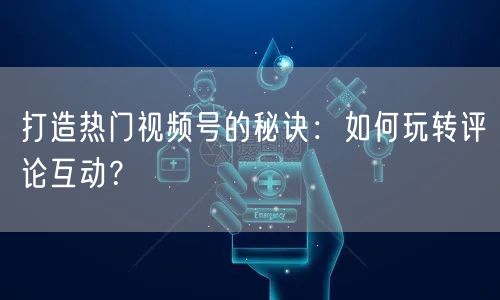 打造热门视频号的秘诀：如何玩转评论互动？