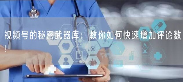 视频号的秘密武器库：教你如何快速增加评论数！