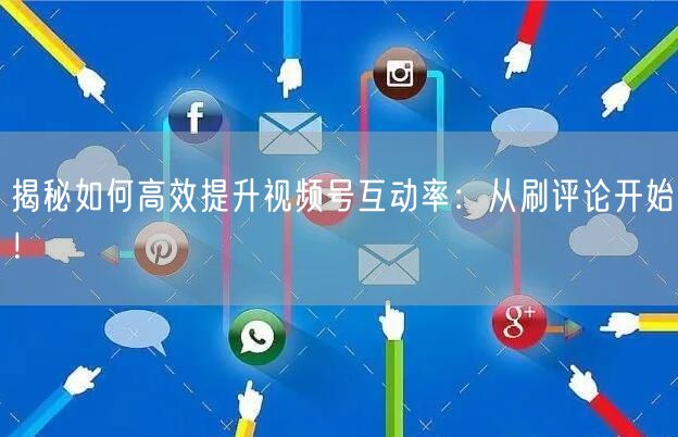 揭秘如何高效提升视频号互动率：从刷评论开始！