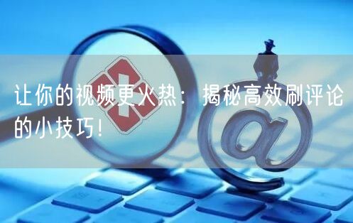 让你的视频更火热：揭秘高效刷评论的小技巧！