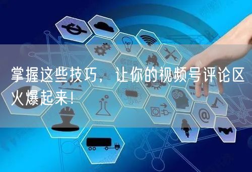 掌握这些技巧，让你的视频号评论区火爆起来！