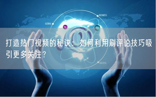 打造热门视频的秘诀：如何利用刷评论技巧吸引更多关注？