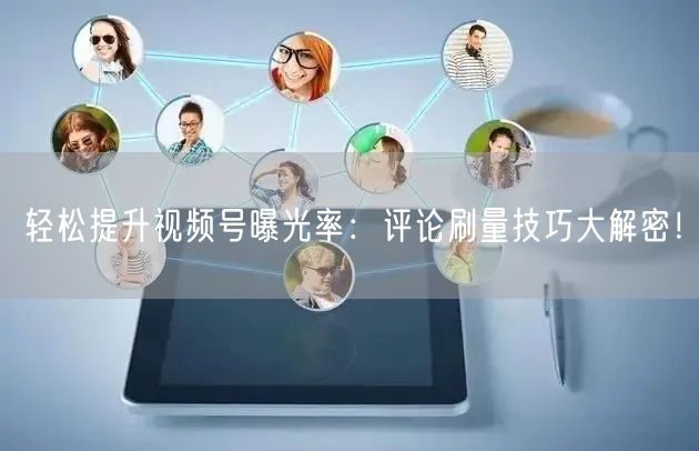 轻松提升视频号曝光率：评论刷量技巧大解密！