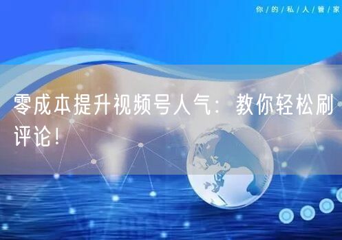 零成本提升视频号人气：教你轻松刷评论！